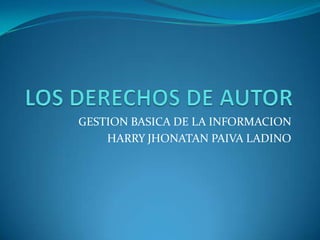 LOS DERECHOS DE AUTOR GESTION BASICA DE LA INFORMACION  HARRY JHONATAN PAIVA LADINO  