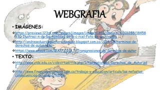 WEBGRAFIA
• IMÁGENES:
https://previews.123rf.com/images/iimages/iimages1303/iimages130301286/18458
930-Ilustraci-n-de-los-hombres-en-la-c-rcel-Foto-de-archivo.jpg
http://andreseduardoquinteroabogado.blogspot.com.co/2014/08/terminos-de-
derechos-de-autor.html
https://www.emaze.com/@AFTOIOLT/Transgresiones-de-derechos-de-autor
• TEXTO:
http://www.cide.edu.co/cidevirtual/file.php/1/Normatividad_Derechos_de_Autor.pd
f
http://www.finanzaspersonales.com.co/trabajo-y-educacion/articulo/las-nefastas-
consecuencias-del-plagio/46956
 