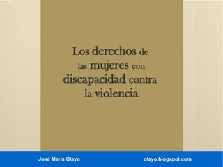 Los derechos de

mujeres con
discapacidad contra
la violencia
las

José María Olayo

olayo.blogspot.com

 
