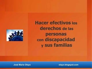 Hacer efectivos los
                     derechos de las
                        personas
                    con discapacidad
                      y sus familias




José María Olayo             olayo.blogspot.com
 