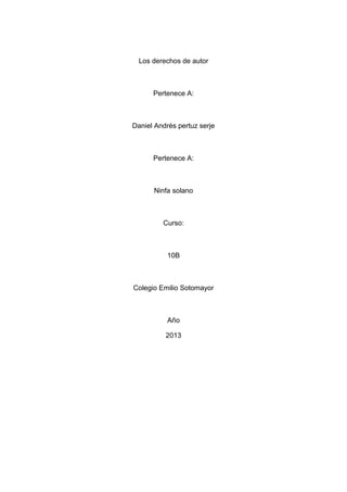 Los derechos de autor
Pertenece A:
Daniel Andrés pertuz serje
Pertenece A:
Ninfa solano
Curso:
10B
Colegio Emilio Sotomayor
Año
2013
 