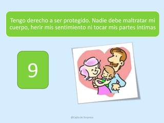 Tengo derecho a ser protegido. Nadie debe maltratar mi
cuerpo, herir mis sentimiento ni tocar mis partes íntimas




      9
                       @Cajita de Sorpresa
 