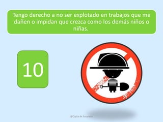 Tengo derecho a no ser explotado en trabajos que me
 dañen o impidan que crezca como los demás niños o
                       niñas.




   10
                     @Cajita de Sorpresa
 