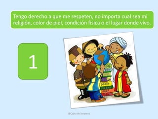 Tengo derecho a que me respeten, no importa cual sea mi
religión, color de piel, condición física o el lugar donde vivo.




      1

                         @Cajita de Sorpresa
 