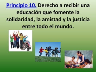 Principio 10. Derecho a recibir una
educación que fomente la
solidaridad, la amistad y la justicia
entre todo el mundo.

 