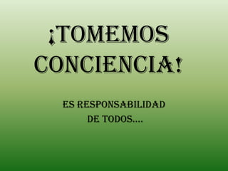¡TOMEMOS
CONCIENCIA!
ES RESPONSABILIDAD
DE TODOS….

 