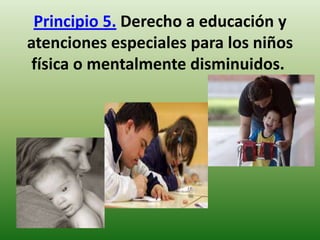 Principio 5. Derecho a educación y
atenciones especiales para los niños
física o mentalmente disminuidos.

 