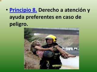 • Principio 8. Derecho a atención y
ayuda preferentes en caso de
peligro.

 
