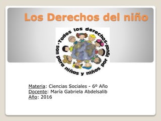 Los Derechos del niño
Materia: Ciencias Sociales - 6º Año
Docente: María Gabriela Abdelsalib
Año: 2016
 
