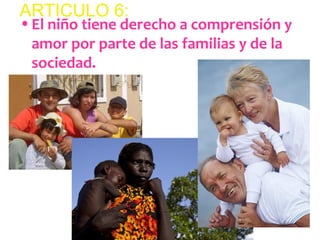ARTICULO 6: 
•El niño tiene derecho a comprensión y 
amor por parte de las familias y de la 
sociedad. 
 
