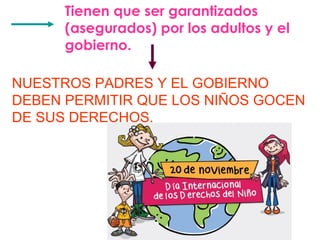Tienen que ser garantizados 
(asegurados) por los adultos y el 
gobierno. 
NUESTROS PADRES Y EL GOBIERNO 
DEBEN PERMITIR QUE LOS NIÑOS GOCEN 
DE SUS DERECHOS. 
 