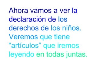 Ahora vamos a ver la 
declaración de los 
derechos de los niños. 
Veremos que tiene 
“artículos” que iremos 
leyendo en todas juntas. 
 