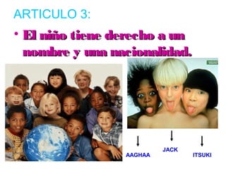 ARTICULO 3: 
• El niño ttiieennee ddeerreecchhoo aa uunn 
nnoommbbrree yy uunnaa nnaacciioonnaalliiddaadd.. 
JACK 
AAGHAA ITSUKI 
 