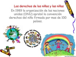 Los derechos de los niños y las niñas En 1989 la organización de las naciones unidas (ONU) aprobó la convención derechos del niño firmada por mas de 100 países.  