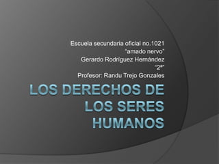 Los derechos de los seres humanos Escuela secundaria oficial no.1021 “amado nervo” Gerardo Rodríguez Hernández “2ª” Profesor: Randu Trejo Gonzales 