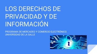 LOS DERECHOS DE
PRIVACIDAD Y DE
INFORMACIÓN
PROGRAMA DE MERCADEO Y COMERCIO ELECTRÓNICO.
UNIVERSIDAD DE LA SALLE
 