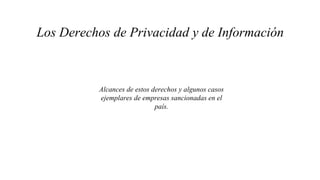 Los Derechos de Privacidad y de Información
Alcances de estos derechos y algunos casos
ejemplares de empresas sancionadas en el
país.
 