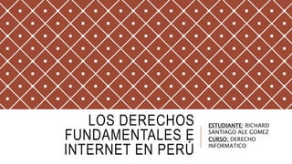 LOS DERECHOS
FUNDAMENTALES E
INTERNET EN PERÚ
ESTUDIANTE: RICHARD
SANTIAGO ALE GOMEZ
CURSO: DERECHO
INFORMATICO
 