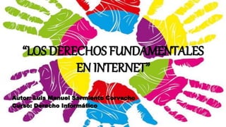 “LOS DERECHOS FUNDAMENTALES
EN INTERNET”
Autor: Luis Manuel Sarmiento Corvacho
Curso: Derecho Informático
 