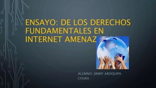 ENSAYO: DE LOS DERECHOS
FUNDAMENTALES EN
INTERNET AMENAZADOS
ALUMNO: JIMMY AROQUIPA
CHURA
 