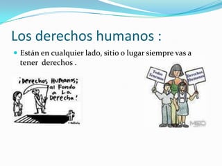 Los derechos humanos :Están en cualquier lado, sitio o lugar siempre vas a tener  derechos .