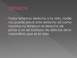  Todos tenemos derecho a la vida, nadie
nos puede privar este derecho así como
nosotros no tenemos el derecho de
privar a un ser humano de disfrutar de lo
maravilloso que es la vida.
 