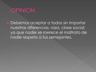  Debemos aceptar a todos sin importar
nuestras diferencias, raza, clase social;
ya que nadie se merece el maltrato de
nadie respeta a tus semejantes.
 