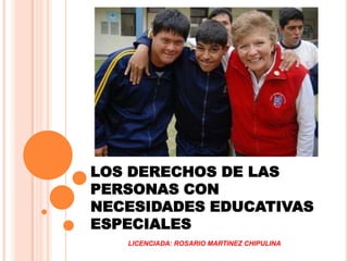 LOS DERECHOS DE LAS
PERSONAS CON
NECESIDADES EDUCATIVAS
ESPECIALES
LICENCIADA: ROSARIO MARTINEZ CHIPULINA

 
