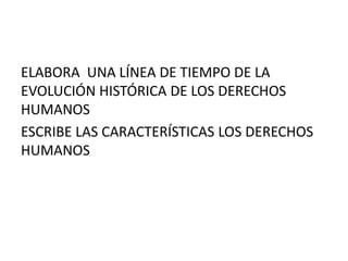 ELABORA UNA LÍNEA DE TIEMPO DE LA
EVOLUCIÓN HISTÓRICA DE LOS DERECHOS
HUMANOS
ESCRIBE LAS CARACTERÍSTICAS LOS DERECHOS
HUMANOS
 