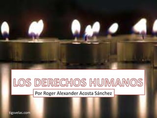 LOS DERECHOS HUMANOS 
tigsvelas.com 
Por Roger Alexander Acosta Sánchez 
 