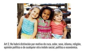 Art 2. No habrá distinción por motivo de raza, color, sexo, idioma, religión,
opinión política o de cualquier otra índole social, política o económica.
 