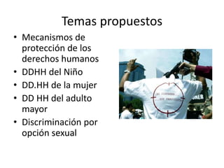 Temas propuestos
• Mecanismos de
protección de los
derechos humanos
• DDHH del Niño
• DD.HH de la mujer
• DD HH del adulto
mayor
• Discriminación por
opción sexual
 