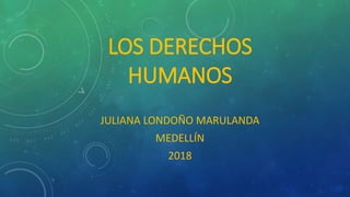 LOS DERECHOS
HUMANOS
JULIANA LONDOÑO MARULANDA
MEDELLÍN
2018
 