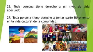 26. Toda persona tiene derecho a un nivel de vida
adecuado.
27. Toda persona tiene derecho a tomar parte libremente
en la vida cultural de la comunidad.
 