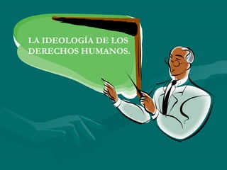 LA IDEOLOGÍA DE LOS
DERECHOS HUMANOS.
 