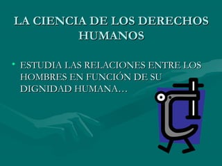 LA CIENCIA DE LOS DERECHOS
         HUMANOS

• ESTUDIA LAS RELACIONES ENTRE LOS
  HOMBRES EN FUNCIÓN DE SU
  DIGNIDAD HUMANA…
 