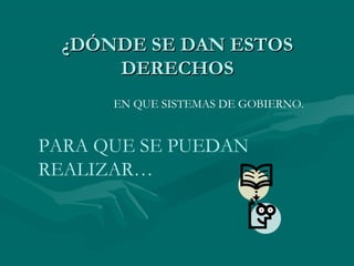 ¿DÓNDE SE DAN ESTOS
     DERECHOS
      EN QUE SISTEMAS DE GOBIERNO.


PARA QUE SE PUEDAN
REALIZAR…
 
