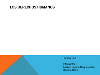 LOS DERECHOS HUMANOS
Grado:10-4
Integrantes:
Alizzon Lorena Duque cuero
Daniela Daza
 