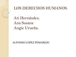 LOS DERECHOS HUMANOS.
Ati Hernández.
Ana Susana
Angie Urueña.

ALFONSO LOPEZ PEMAREJO

 