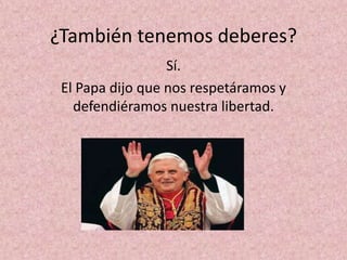 ¿También tenemos deberes?
                  Sí.
 El Papa dijo que nos respetáramos y
   defendiéramos nuestra libertad.
 