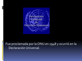Fue proclamada por la ONU en 1948 y ocurrió en la
  Declaración Universal.
 