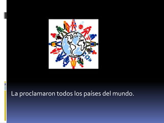 La proclamaron todos los países del mundo.
 