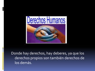 Donde hay derechos, hay deberes, ya que los
 derechos propios son también derechos de
 los demás.
 