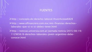 FUENTES
http://concepto.de/derecho-laboral/#ixzz4xnow6828
http://www.elfinanciero.com.mx/mis-finanzas/derechos-
laborales-que-si-o-si-debes-tener.html
http://noticias.universia.com.ar/portada/noticia/2015/08/19/
1129656/8-derechos-laborales-joven-argentino-debe-
conocer.html
 