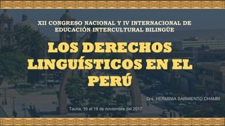 Tacna, 16 al 18 de noviembre del 2017
Dra. HERMINIA SARMIENTO CHAMBI
LOS DERECHOS
LINGUÍSTICOS EN EL
PERÚ
XII CONGRESO NACIONAL Y IV INTERNACIONAL DE
EDUCACIÓN INTERCULTURAL BILINGÜE
 