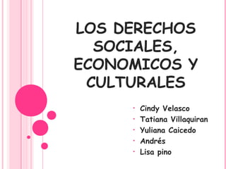 LOS DERECHOS
  SOCIALES,
ECONOMICOS Y
 CULTURALES
     •   Cindy Velasco
     •   Tatiana Villaquiran
     •   Yuliana Caicedo
     •   Andrés
     •   Lisa pino
 