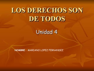 LOS DERECHOS SON DE TODOS Unidad 4 NOMBRE  :  MARIANO LOPEZ FERNANDEZ 
