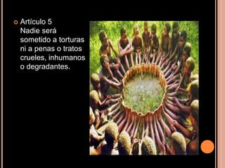 Artículo 5Nadie será sometido a torturas ni a penas o tratos crueles, inhumanos o degradantes.