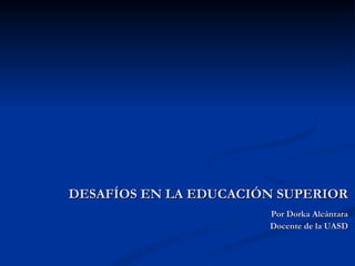DESAFÍOS EN LA EDUCACIÓN SUPERIOR Por Dorka Alcántara Docente de la UASD 