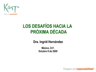 LOS DESAFÍOS HACIA LA  PRÓXIMA DÉCADA Dra. Ingrid Hernández México, D.F. Octubre 9 de 2009 
